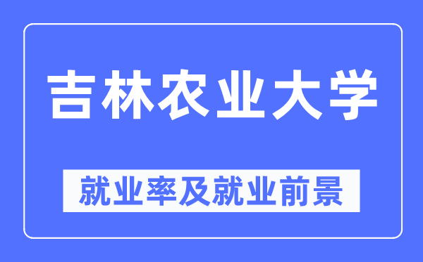 吉林农业大学就业率及就业前景怎么样,好就业吗?