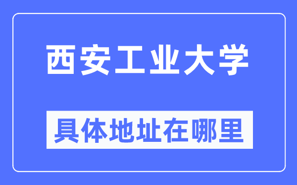 西安工业大学具体地址在哪里,在西安的哪个区?