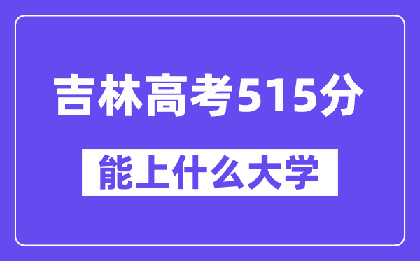 吉林高考515分左右能上什么大学?附515分大学名单一览表