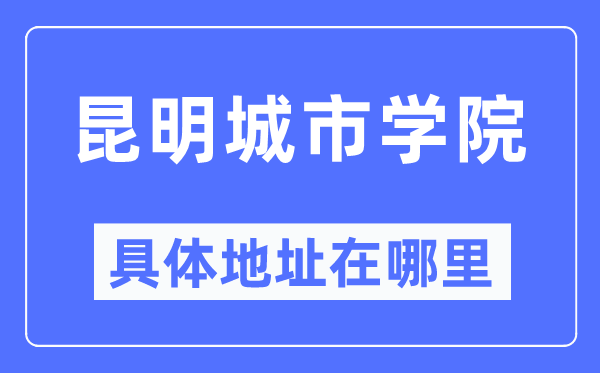 昆明城市学院具体地址在哪里,在昆明的哪个区?