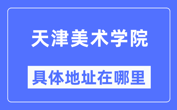 天津美术学院具体地址在哪里,在天津的哪个区?