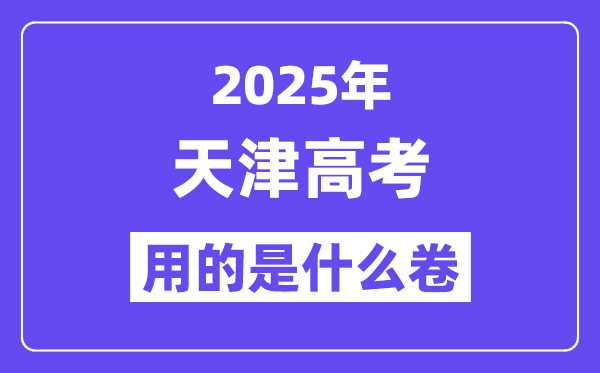 2025年天津高考用的是什么卷,天津高考试卷是全国几卷?