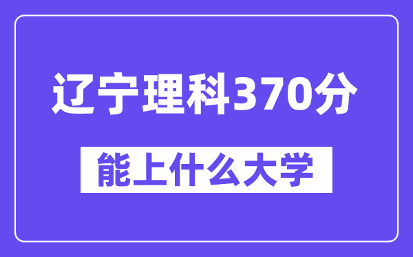 辽宁理科370分左右能上什么大学?(物理类)