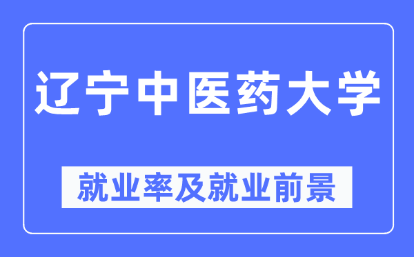 辽宁中医药大学就业率及就业前景怎么样,好就业吗?