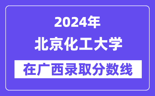 北京化工大学2024年在广西录取分数线一览表(2025年参考)