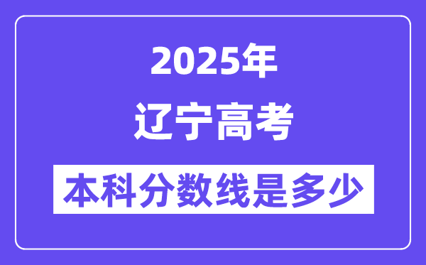 2025辽宁高考本科分数线是多少,辽宁多少分可以上本科大学?