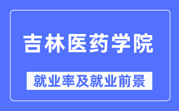 吉林医药学院就业率及就业前景怎么样,好就业吗?