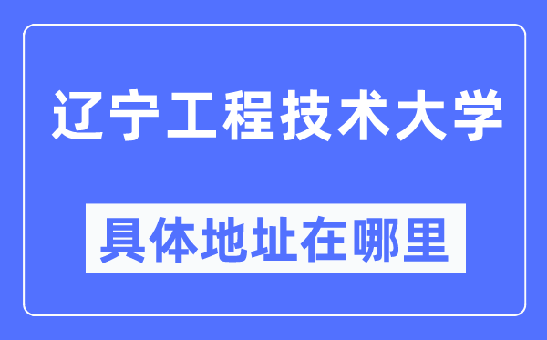 辽宁工程技术大学具体地址在哪里,在哪个城市,哪个区?