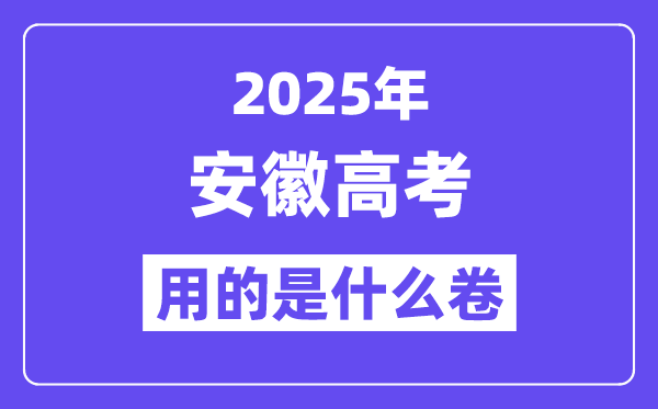 2025年安徽高考用的是什么卷,安徽高考试卷是全国几卷?