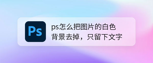 ps图片白色背景怎么去掉? ps合成去背景只留文字的技巧