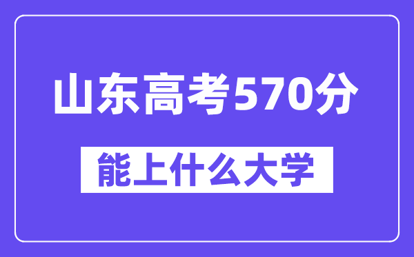 山东高考570分左右能上什么大学?附570分大学名单一览表