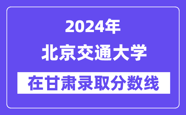 北京交通大学2024年在甘肃录取分数线一览表(2025年参考)