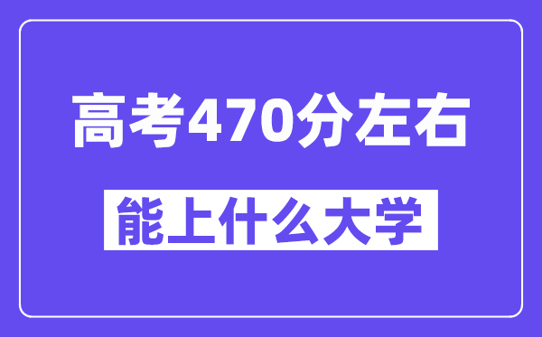 青海高考470分左右能上什么大学?附470分大学名单一览表