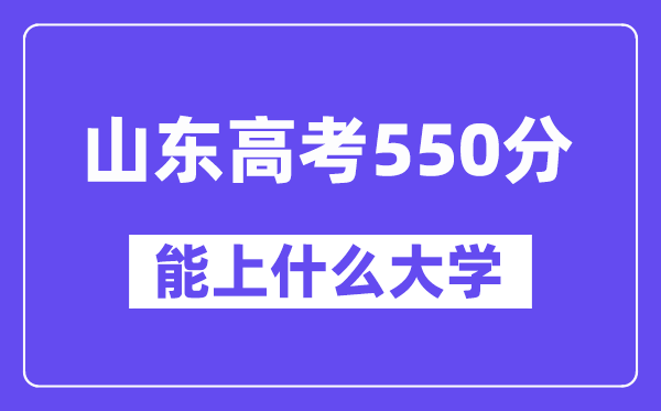 山东高考550分左右能上什么大学?附550分大学名单一览表