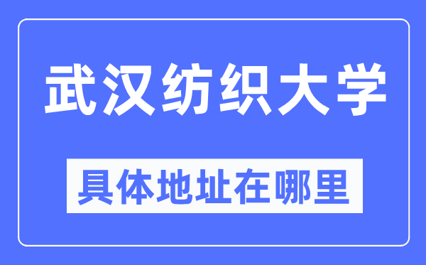 武汉纺织大学具体地址在哪里,在武汉的哪个区?