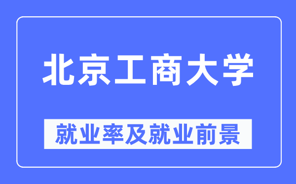 北京工商大学就业率及就业前景怎么样,好就业吗?