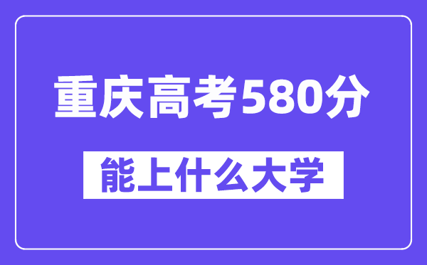 重庆高考580分左右能上什么大学?附580分大学名单一览表