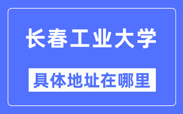 长春工业大学具体地址在哪里,在长春的哪个区?