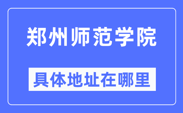 郑州师范学院具体地址在哪里,在郑州的哪个区?