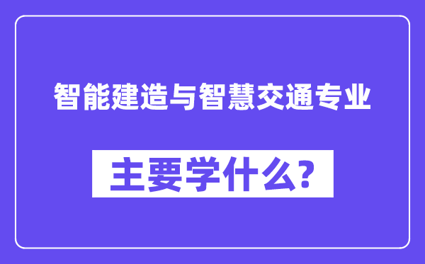 智能建造与智慧交通专业主要学什么?附智能建造与智慧交通专业课程目录