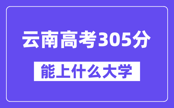 云南高考305分左右能上什么大学?附305分大学名单一览表