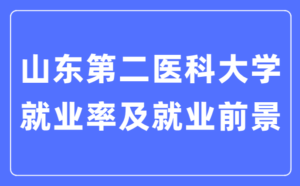 山东第二医科大学就业率及就业前景怎么样,好就业吗?