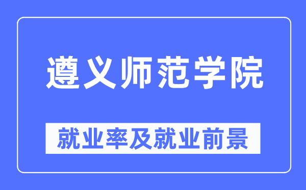遵义师范学院就业率及就业前景怎么样,好就业吗?