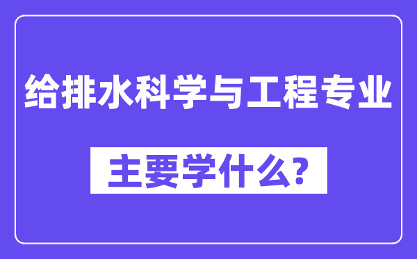 给排水科学与工程专业主要学什么?附给排水科学与工程专业课程目录