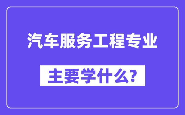 汽车服务工程专业主要学什么?附汽车服务工程专业课程目录