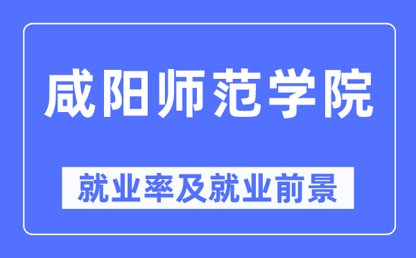咸阳师范学院就业率及就业前景怎么样,好就业吗?