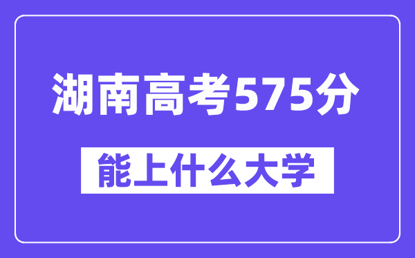 湖南高考575分左右能上什么大学?附575分大学名单一览表