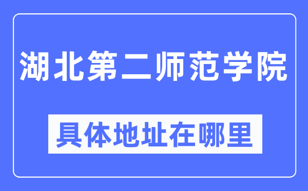 湖北第二师范学院具体地址在哪里,在哪个城市,哪个区?