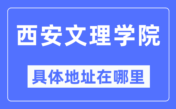 西安文理学院具体地址在哪里,在西安的哪个区?