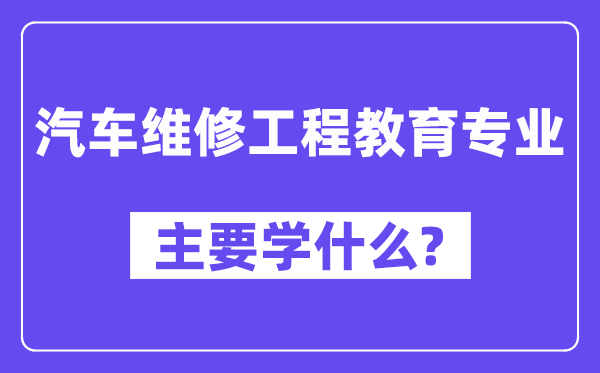 汽车维修工程教育专业主要学什么?附汽车维修工程教育专业课程目录