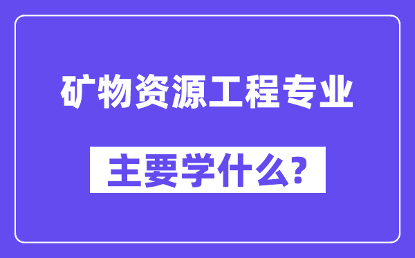 矿物资源工程专业主要学什么?附矿物资源工程专业课程目录