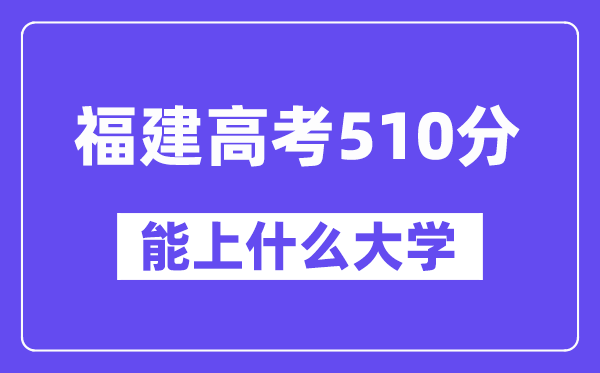 福建高考510分左右能上什么大学?附510分大学名单一览表