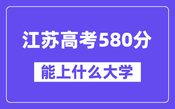 江苏高考580分左右能上什么大学?附580分大学名单一览表