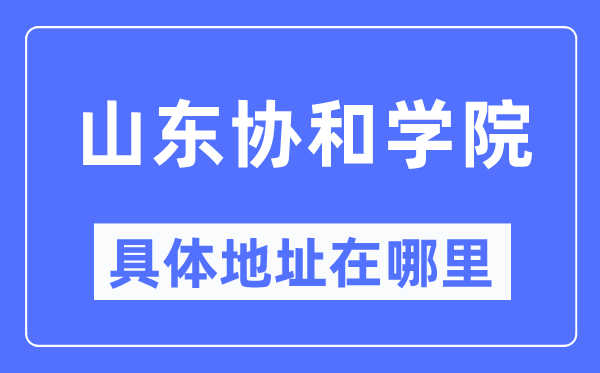 山东协和学院具体地址在哪里,在哪个城市,哪个区?