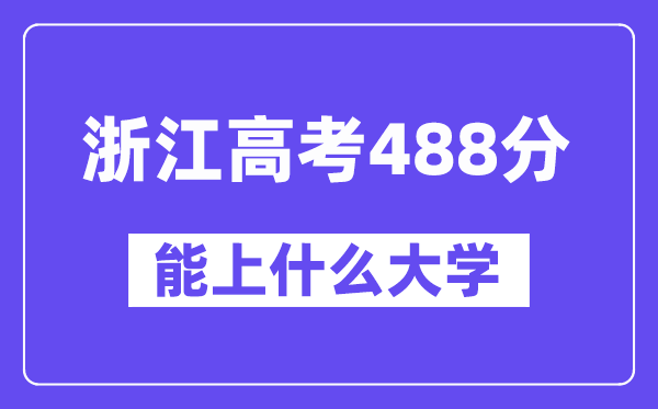浙江高考488分左右能上什么大学?附488分大学名单一览表