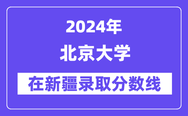 北京大学2024年在新疆录取分数线一览表(2025年参考)