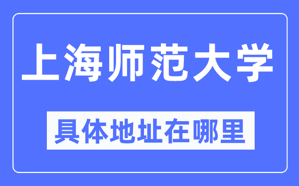 上海师范大学具体地址在哪里,在上海的哪个区?