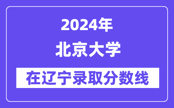 北京大学2024年在辽宁录取分数线一览表(2025年参考)