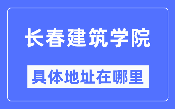 长春建筑学院具体地址在哪里,在长春的哪个区?