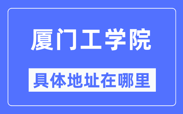 厦门工学院具体地址在哪里,在厦门的哪个区?