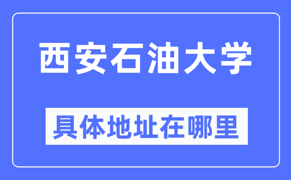 西安石油大学具体地址在哪里,在西安的哪个区?