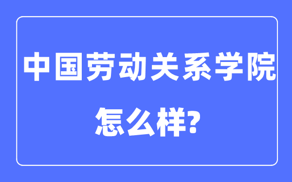 中国劳动关系学院是几本一本还是二本,中国劳动关系学院怎么样?