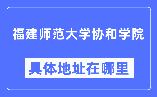 福建师范大学协和学院具体地址在哪里,在哪个城市,哪个区?