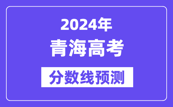 2024青海高考分数线预测,各批次分数线预计是多少?
