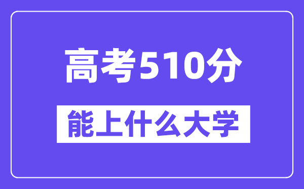 2024年高考510分左右能上什么大学,510分可以报考哪些大学?