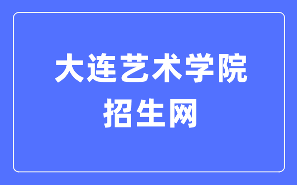 大连艺术学院招生网入口(http://zsgzc.dac.edu.cn/)